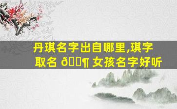 丹琪名字出自哪里,琪字取名 🐶 女孩名字好听